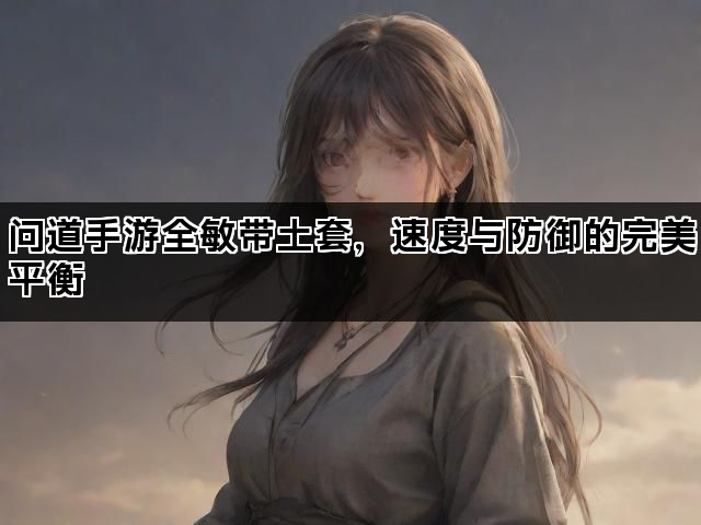 问道手游全敏带土套，速度与防御的完美平衡