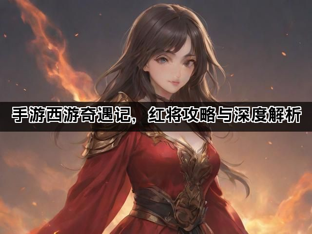 手游西游奇遇记，红将攻略与深度解析