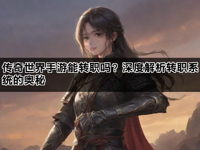 传奇世界手游能转职吗？深度解析转职系统的奥秘