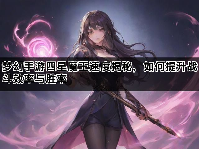梦幻手游四星魔王速度揭秘，如何提升战斗效率与胜率