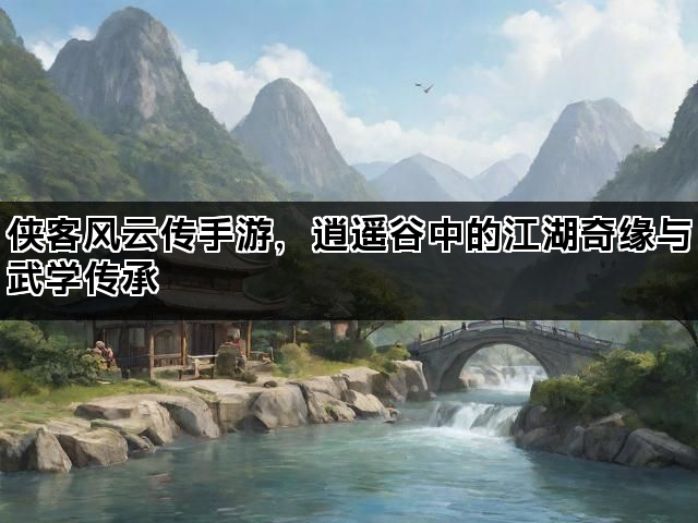 侠客风云传手游，逍遥谷中的江湖奇缘与武学传承