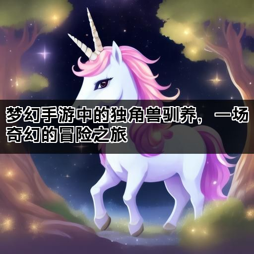 梦幻手游中的独角兽驯养，一场奇幻的冒险之旅