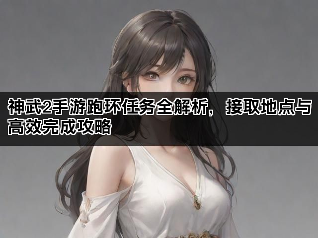 神武2手游跑环任务全解析，接取地点与高效完成攻略