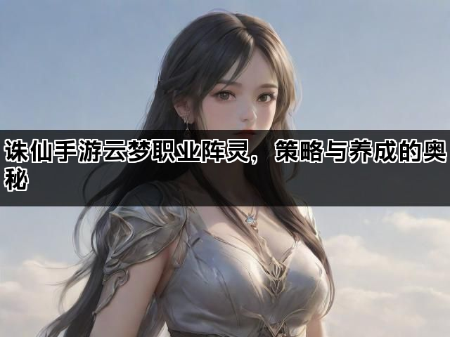 诛仙手游云梦职业阵灵，策略与养成的奥秘