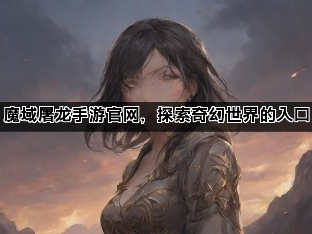魔域屠龙手游官网，探索奇幻世界的入口