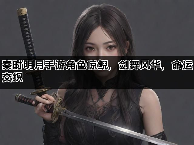 秦时明月手游角色惊鲵，剑舞风华，命运交织