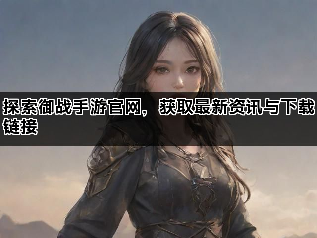 探索御战手游官网，获取最新资讯与下载链接