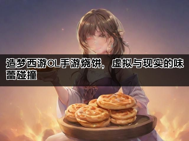 造梦西游OL手游烧饼，虚拟与现实的味蕾碰撞
