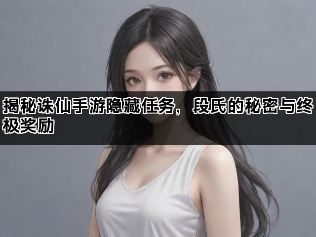 揭秘诛仙手游隐藏任务，段氏的秘密与终极奖励