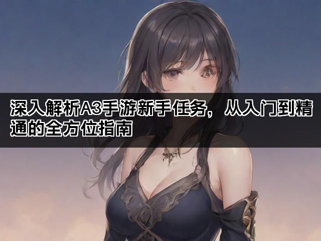 深入解析A3手游新手任务，从入门到精通的全方位指南