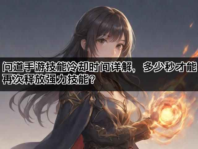 问道手游技能冷却时间详解，多少秒才能再次释放强力技能？