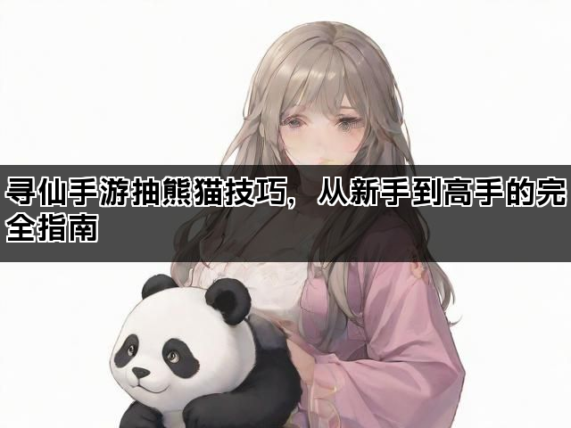 寻仙手游抽熊猫技巧，从新手到高手的完全指南