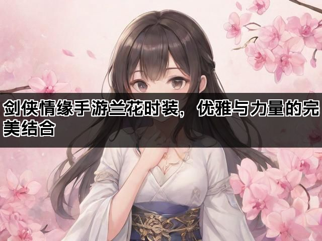 剑侠情缘手游兰花时装，优雅与力量的完美结合