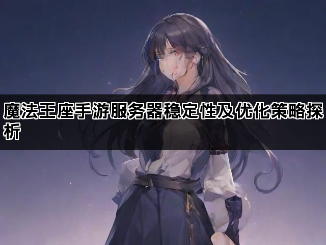 魔法王座手游服务器稳定性及优化策略探析
