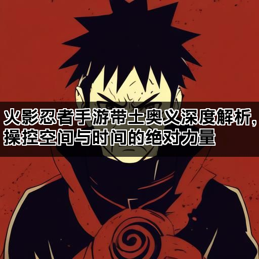 火影忍者手游带土奥义深度解析，操控空间与时间的绝对力量