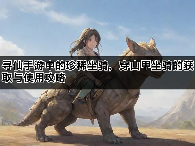 寻仙手游中的珍稀坐骑，穿山甲坐骑的获取与使用攻略