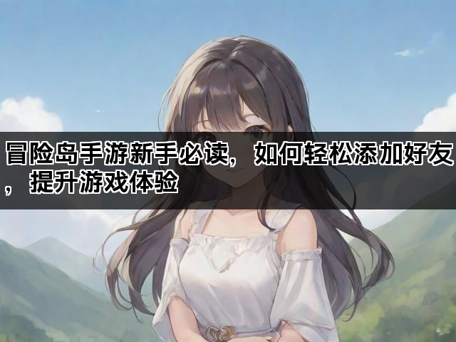 冒险岛手游新手必读，如何轻松添加好友，提升游戏体验