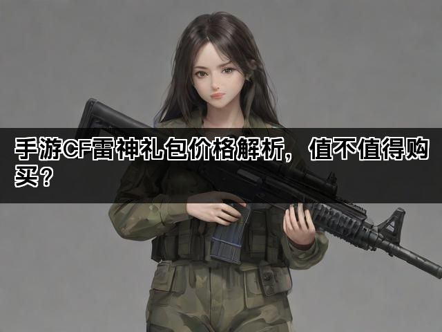 手游CF雷神礼包价格解析，值不值得购买？