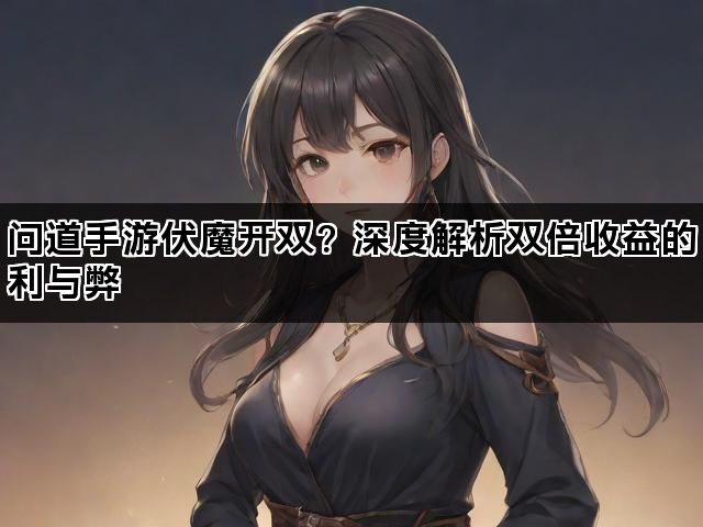 问道手游伏魔开双？深度解析双倍收益的利与弊