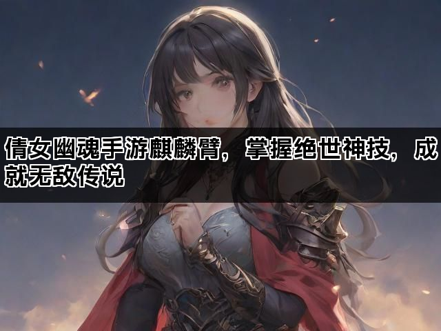 倩女幽魂手游麒麟臂，掌握绝世神技，成就无敌传说