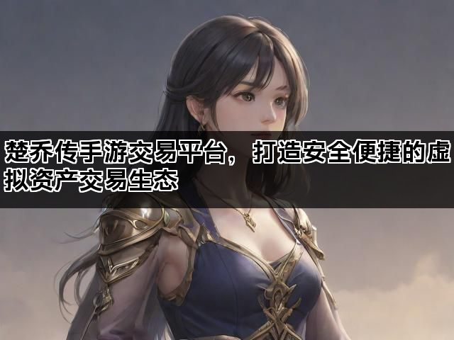 楚乔传手游交易平台，打造安全便捷的虚拟资产交易生态