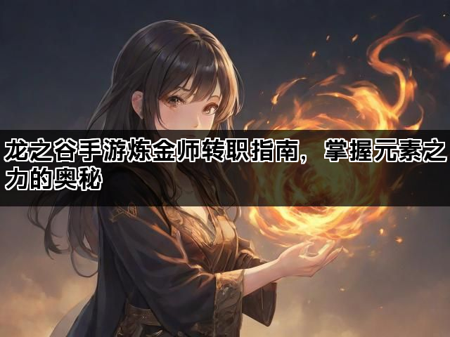 龙之谷手游炼金师转职指南，掌握元素之力的奥秘