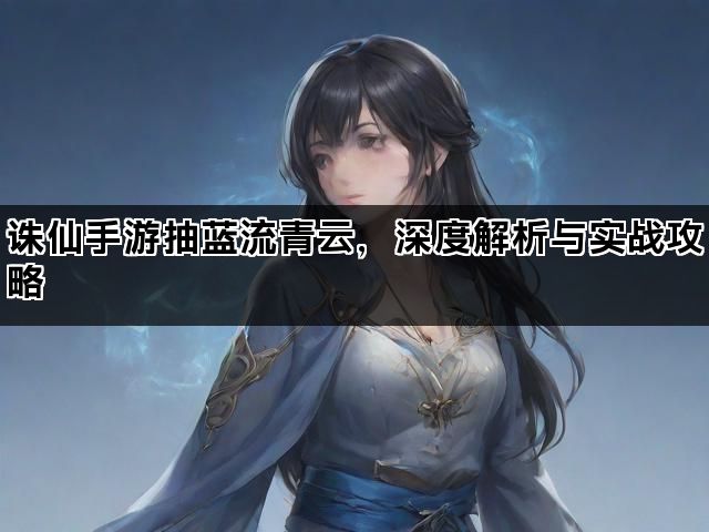 诛仙手游抽蓝流青云，深度解析与实战攻略