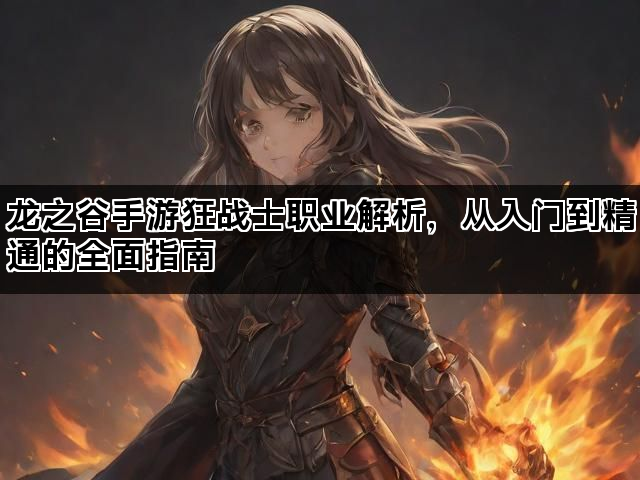 龙之谷手游狂战士职业解析，从入门到精通的全面指南
