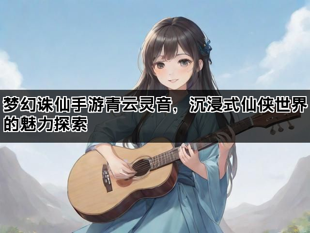 梦幻诛仙手游青云灵音，沉浸式仙侠世界的魅力探索