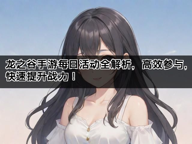龙之谷手游每日活动全解析，高效参与，快速提升战力！