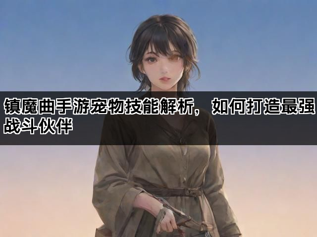 镇魔曲手游宠物技能解析，如何打造最强战斗伙伴