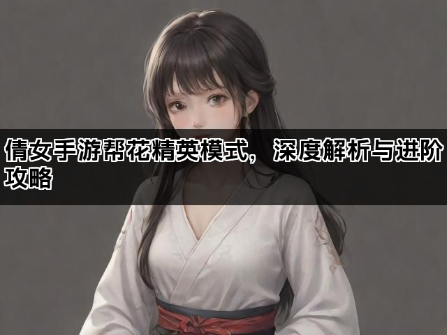 倩女手游帮花精英模式，深度解析与进阶攻略
