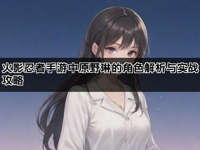 火影忍者手游中原野琳的角色解析与实战攻略