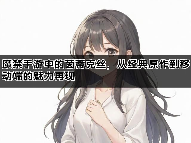 魔禁手游中的茵蒂克丝，从经典原作到移动端的魅力再现