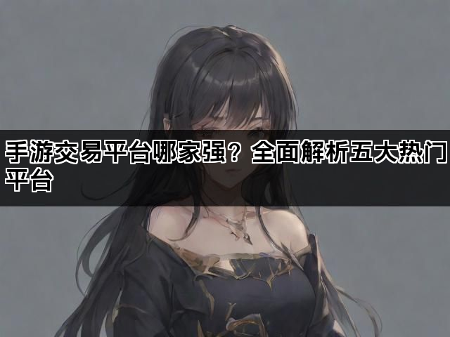 手游交易平台哪家强？全面解析五大热门平台