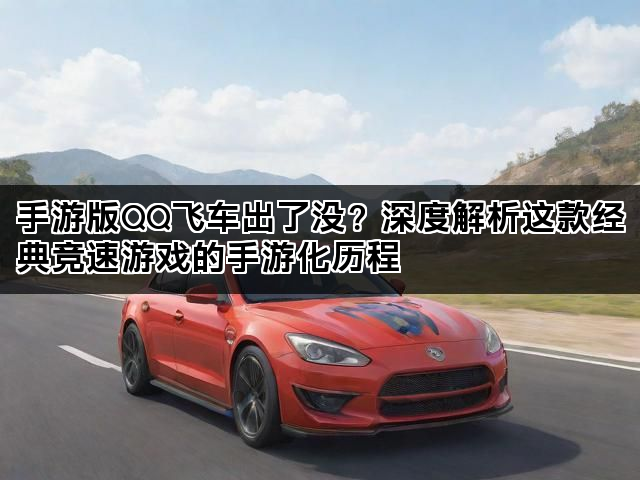手游版QQ飞车出了没？深度解析这款经典竞速游戏的手游化历程