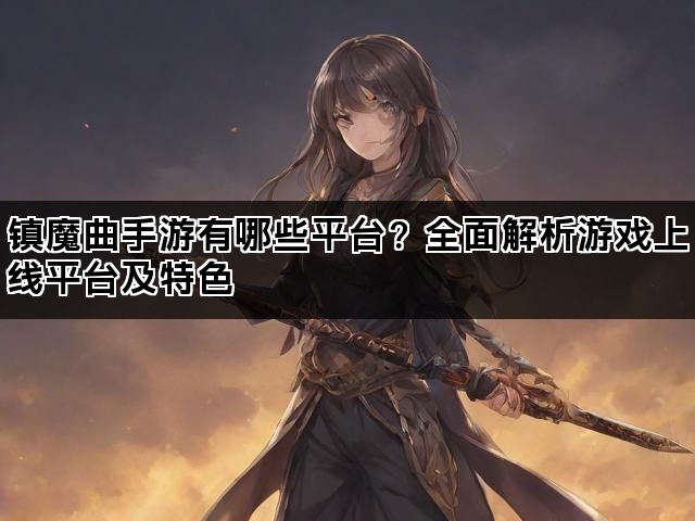 镇魔曲手游有哪些平台？全面解析游戏上线平台及特色
