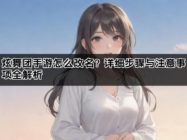 炫舞团手游怎么改名？详细步骤与注意事项全解析