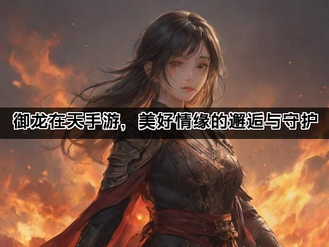 御龙在天手游，美好情缘的邂逅与守护
