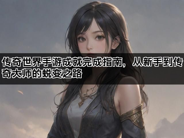 传奇世界手游成就完成指南，从新手到传奇大师的蜕变之路