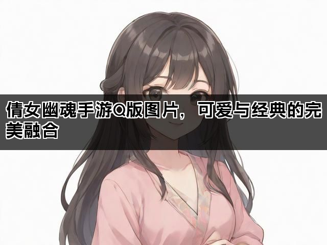 倩女幽魂手游Q版图片，可爱与经典的完美融合