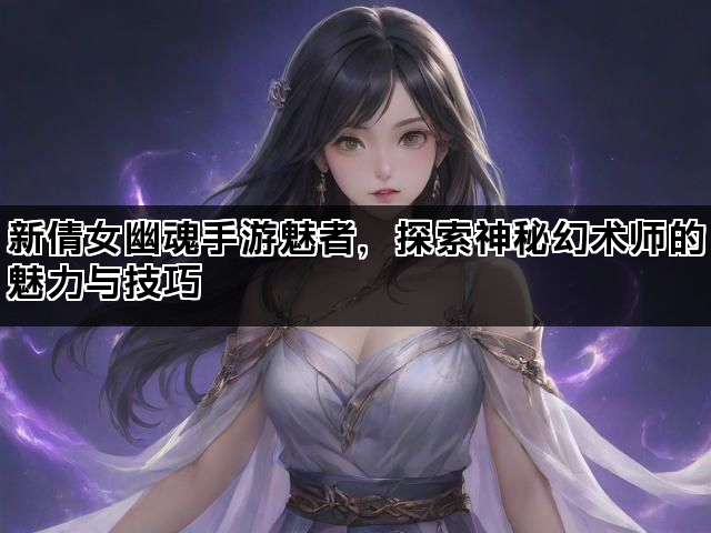新倩女幽魂手游魅者，探索神秘幻术师的魅力与技巧