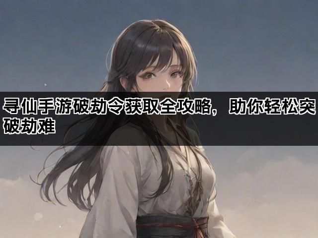 寻仙手游破劫令获取全攻略，助你轻松突破劫难
