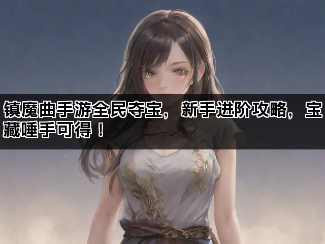 镇魔曲手游全民夺宝,新手进阶攻略,宝藏唾手可得! 镇魔曲手游全民夺宝,新手进阶攻略,宝藏唾手可得!
