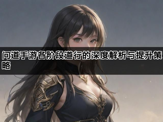 问道手游各阶段道行的深度解析与提升策略