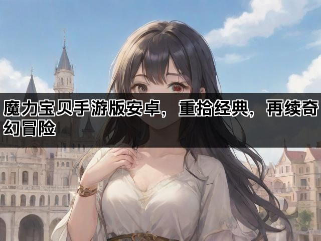 魔力宝贝手游版安卓，重拾经典，再续奇幻冒险