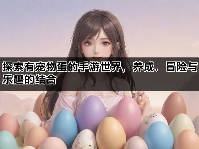探索有宠物蛋的手游世界，养成、冒险与乐趣的结合
