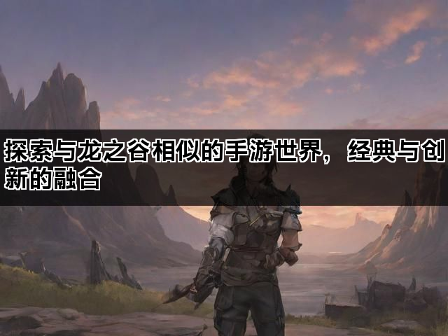 探索与龙之谷相似的手游世界，经典与创新的融合