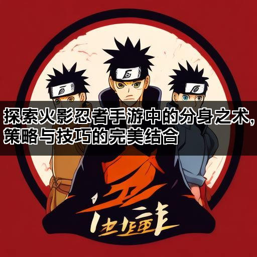探索火影忍者手游中的分身之术，策略与技巧的完美结合