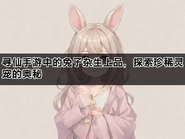 寻仙手游中的兔子杂生上品，探索珍稀灵宠的奥秘
